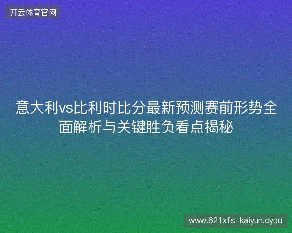 意大利vs比利时比分最新预测赛前形势全面解析与关键胜负看点揭秘