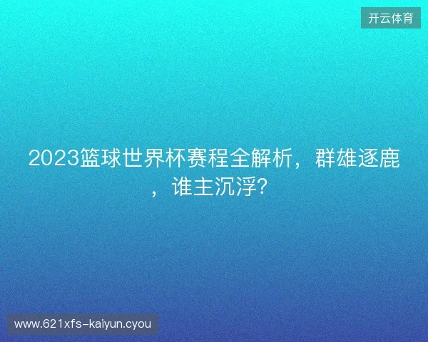 2023篮球世界杯赛程全解析，群雄逐鹿，谁主沉浮？