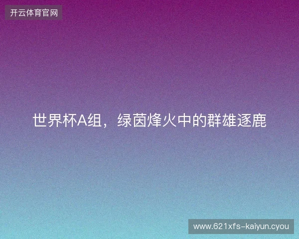 世界杯A组，绿茵烽火中的群雄逐鹿