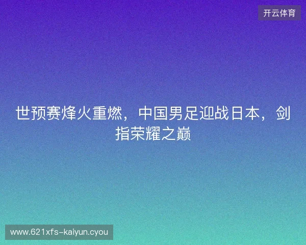 世预赛烽火重燃，中国男足迎战日本，剑指荣耀之巅