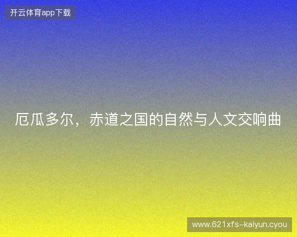 厄瓜多尔，赤道之国的自然与人文交响曲